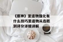 《原神》圣遗物强化有什么技巧圣遗物从选胚到评分详细讲解