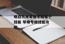 明日方舟琴柳专精哪个技能 琴柳专精技能攻略