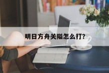 明日方舟关隘怎么打？