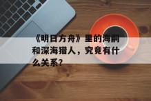 《明日方舟》里的海嗣和深海猎人，究竟有什么关系？