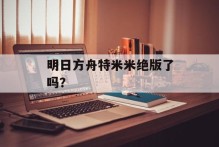 明日方舟特米米绝版了吗？
