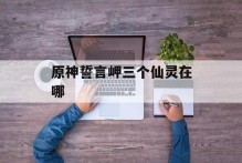 原神誓言岬三个仙灵在哪