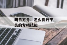 明日方舟：怎么提升干员的专精技能