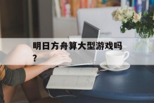 明日方舟算大型游戏吗？