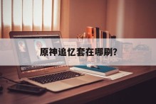 原神追忆套在哪刷？