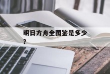 明日方舟全图鉴是多少？