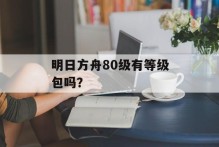 明日方舟80级有等级包吗？