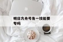 明日方舟号角一技能要专吗