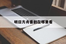 明日方舟番剧在哪里看