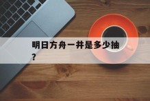 明日方舟一井是多少抽？