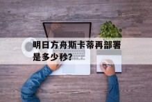 明日方舟斯卡蒂再部署是多少秒？