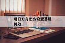 明日方舟怎么设置基建特效