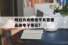 明日方舟哪些干员需要晶体电子单元？