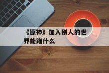 《原神》加入别人的世界能蹭什么