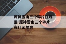 原神雪山三个碎片在哪里 原神雪山三个碎片在什么地方