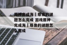 原神完成海祇尊像的谜题怎么完成 游戏原神完成海祇尊像的谜题怎么完成