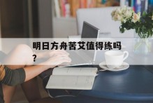明日方舟苦艾值得练吗？