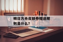 明日方舟皮肤券赠送规则是什么？