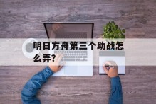 明日方舟第三个助战怎么弄？