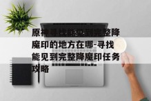 原神寻找能见到完整降魔印的地方在哪-寻找能见到完整降魔印任务攻略