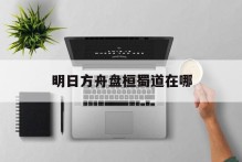 明日方舟盘桓蜀道在哪