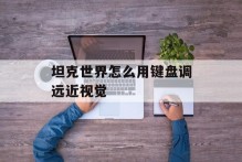 坦克世界怎么用键盘调远近视觉