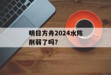 明日方舟2024水陈削弱了吗？