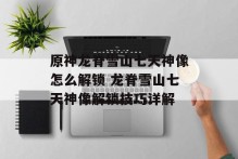 原神龙脊雪山七天神像怎么解锁 龙脊雪山七天神像解锁技巧详解
