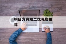 明日方舟精二优先度推荐