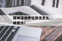 原神深渊使徒激流怎么破盾快？