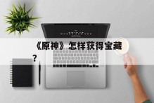 《原神》怎样获得宝藏？