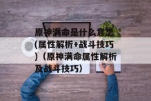原神满命是什么意思 (属性解析+战斗技巧)（原神满命属性解析及战斗技巧）