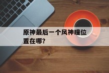 原神最后一个风神瞳位置在哪？