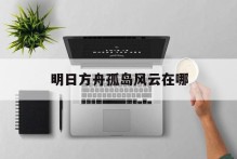 明日方舟孤岛风云在哪