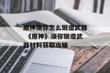 原神须弥怎么锻造武器 《原神》须弥锻造武器材料获取攻略