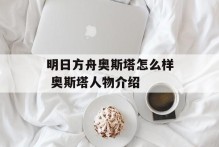 明日方舟奥斯塔怎么样 奥斯塔人物介绍