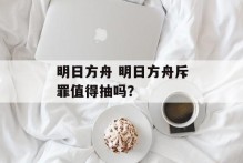 明日方舟 明日方舟斥罪值得抽吗？