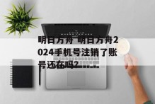 明日方舟 明日方舟2024手机号注销了账号还在吗？