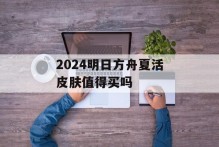 2024明日方舟夏活皮肤值得买吗