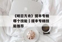 《明日方舟》提丰专精哪个技能 提丰专精技能推荐