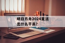 明日方舟2024夏活出什么干员？