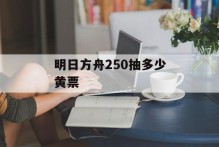 明日方舟250抽多少黄票