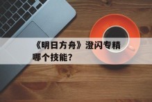 《明日方舟》澄闪专精哪个技能？