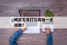 明日方舟打几局加一点信赖？