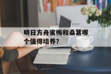 明日方舟蜜梅和桑葚哪个值得培养？