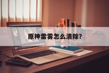 原神雷雾怎么清除？