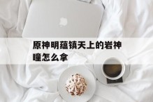 原神明蕴镇天上的岩神瞳怎么拿