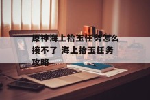 原神海上拾玉任务怎么接不了 海上拾玉任务攻略