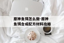 原神鱼饵怎么做-原神鱼饵合成配方材料攻略