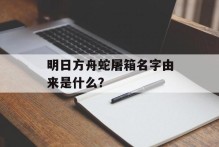 明日方舟蛇屠箱名字由来是什么？